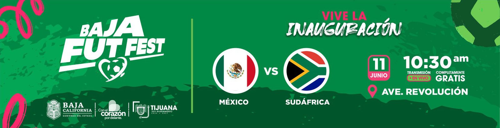 Vive la Inauguración. México versus Sudáfrica, transmisión en vivo completamente gratis. 11 de junio, 10:30 am, Avenida Revolución. Baja Fut Fest. Baja California, Gobierno del Estado. Con el corazón por delante. Vigésimoquinto Ayuntamiento de Tijuana